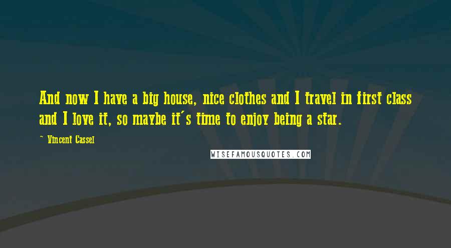 Vincent Cassel Quotes: And now I have a big house, nice clothes and I travel in first class and I love it, so maybe it's time to enjoy being a star.