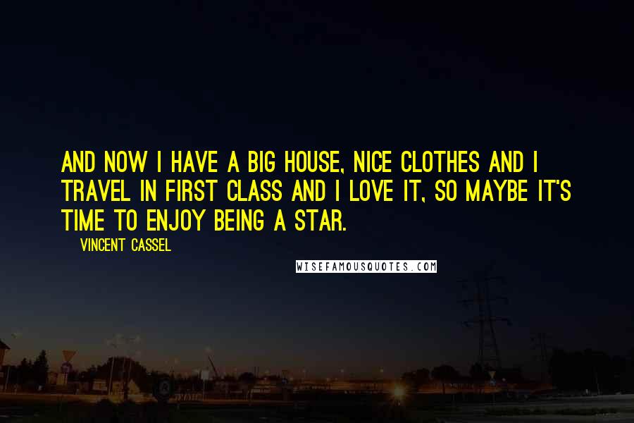 Vincent Cassel Quotes: And now I have a big house, nice clothes and I travel in first class and I love it, so maybe it's time to enjoy being a star.