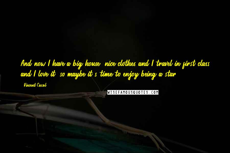 Vincent Cassel Quotes: And now I have a big house, nice clothes and I travel in first class and I love it, so maybe it's time to enjoy being a star.