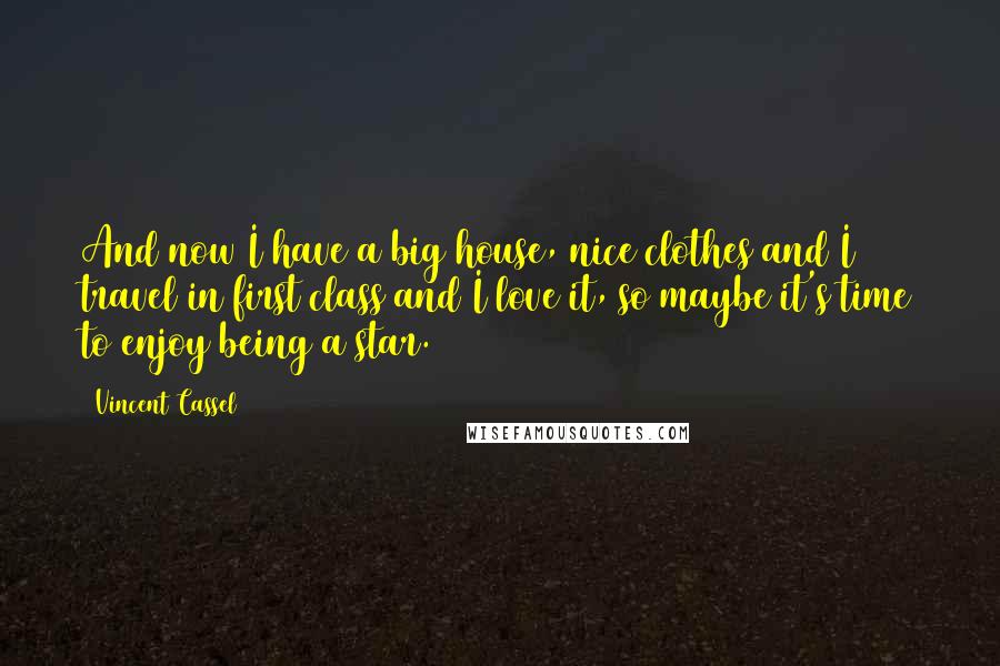 Vincent Cassel Quotes: And now I have a big house, nice clothes and I travel in first class and I love it, so maybe it's time to enjoy being a star.