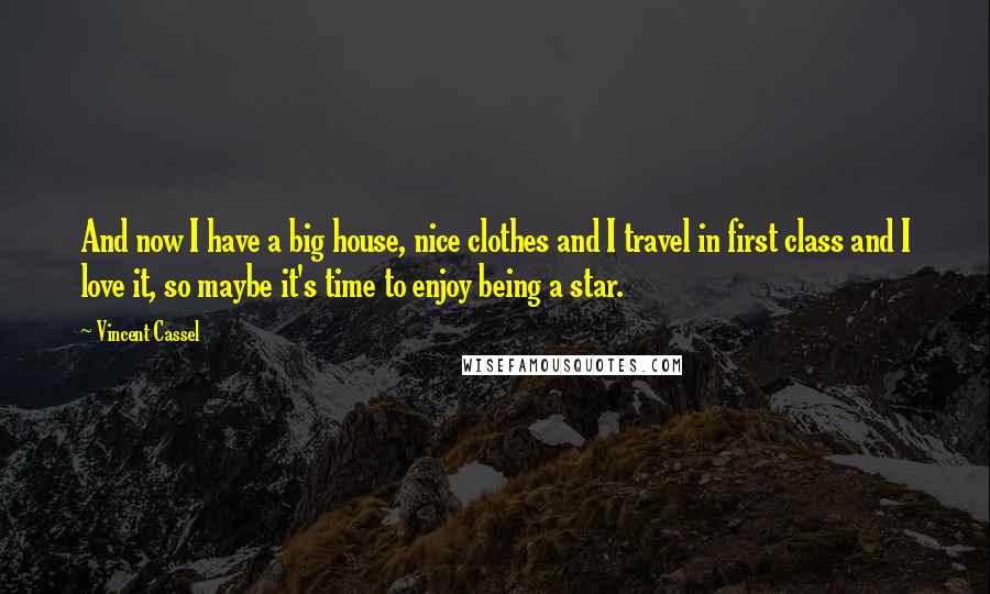 Vincent Cassel Quotes: And now I have a big house, nice clothes and I travel in first class and I love it, so maybe it's time to enjoy being a star.
