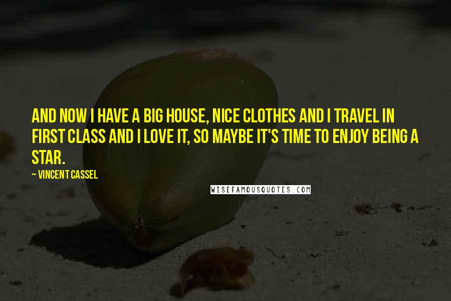 Vincent Cassel Quotes: And now I have a big house, nice clothes and I travel in first class and I love it, so maybe it's time to enjoy being a star.