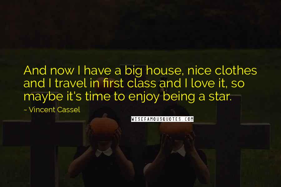 Vincent Cassel Quotes: And now I have a big house, nice clothes and I travel in first class and I love it, so maybe it's time to enjoy being a star.