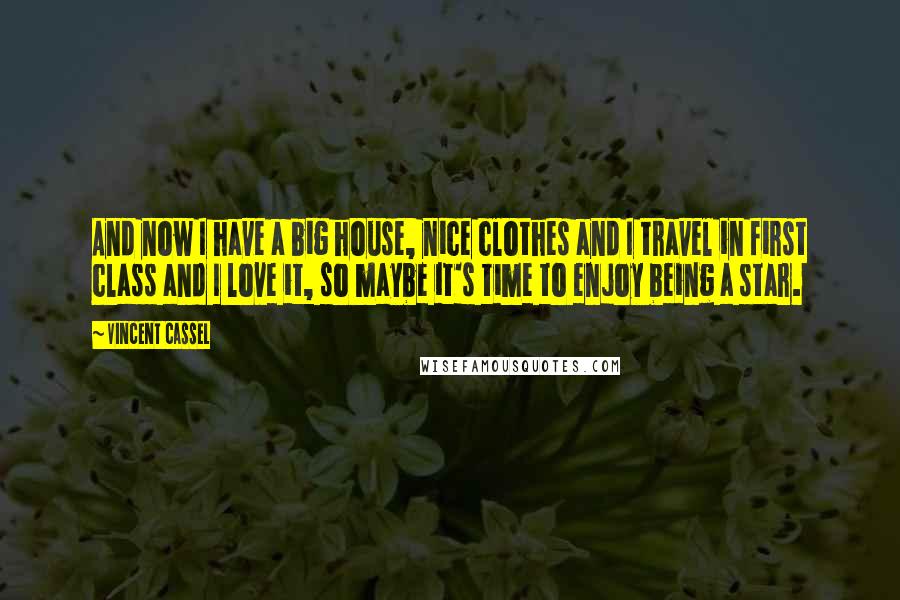 Vincent Cassel Quotes: And now I have a big house, nice clothes and I travel in first class and I love it, so maybe it's time to enjoy being a star.