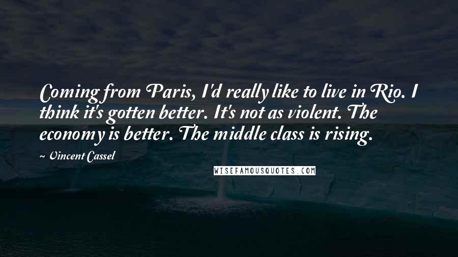 Vincent Cassel Quotes: Coming from Paris, I'd really like to live in Rio. I think it's gotten better. It's not as violent. The economy is better. The middle class is rising.