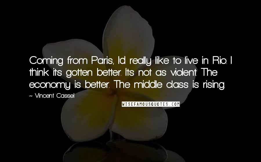 Vincent Cassel Quotes: Coming from Paris, I'd really like to live in Rio. I think it's gotten better. It's not as violent. The economy is better. The middle class is rising.