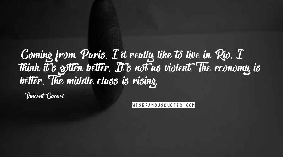 Vincent Cassel Quotes: Coming from Paris, I'd really like to live in Rio. I think it's gotten better. It's not as violent. The economy is better. The middle class is rising.