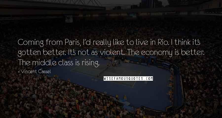 Vincent Cassel Quotes: Coming from Paris, I'd really like to live in Rio. I think it's gotten better. It's not as violent. The economy is better. The middle class is rising.