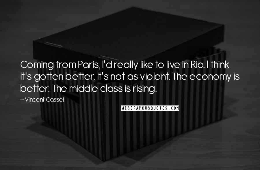 Vincent Cassel Quotes: Coming from Paris, I'd really like to live in Rio. I think it's gotten better. It's not as violent. The economy is better. The middle class is rising.