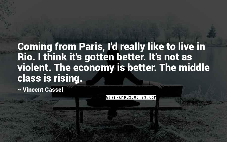 Vincent Cassel Quotes: Coming from Paris, I'd really like to live in Rio. I think it's gotten better. It's not as violent. The economy is better. The middle class is rising.