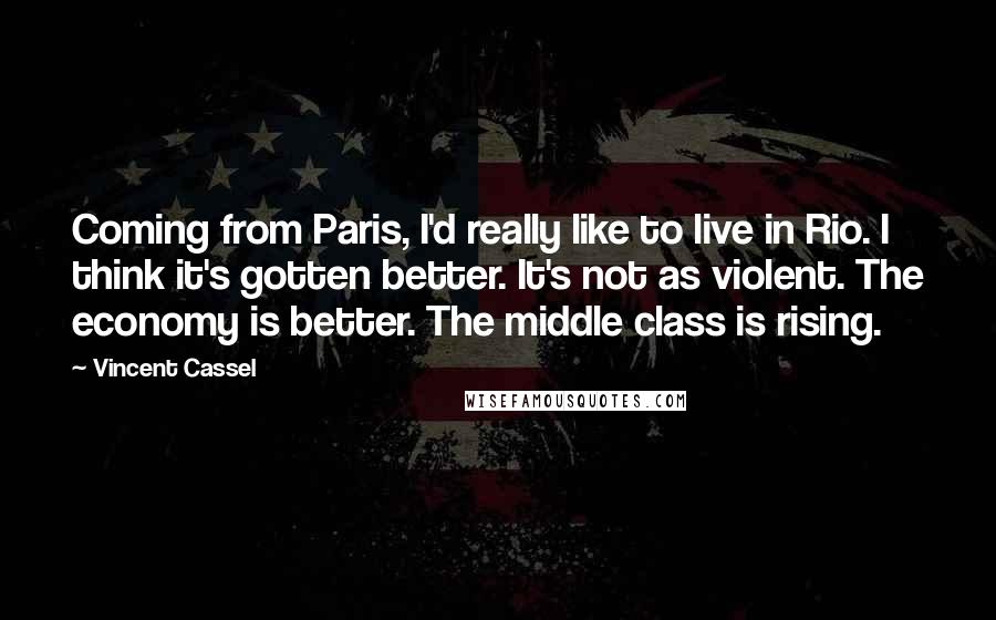 Vincent Cassel Quotes: Coming from Paris, I'd really like to live in Rio. I think it's gotten better. It's not as violent. The economy is better. The middle class is rising.