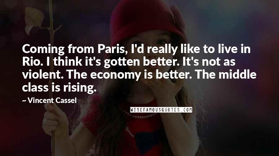 Vincent Cassel Quotes: Coming from Paris, I'd really like to live in Rio. I think it's gotten better. It's not as violent. The economy is better. The middle class is rising.