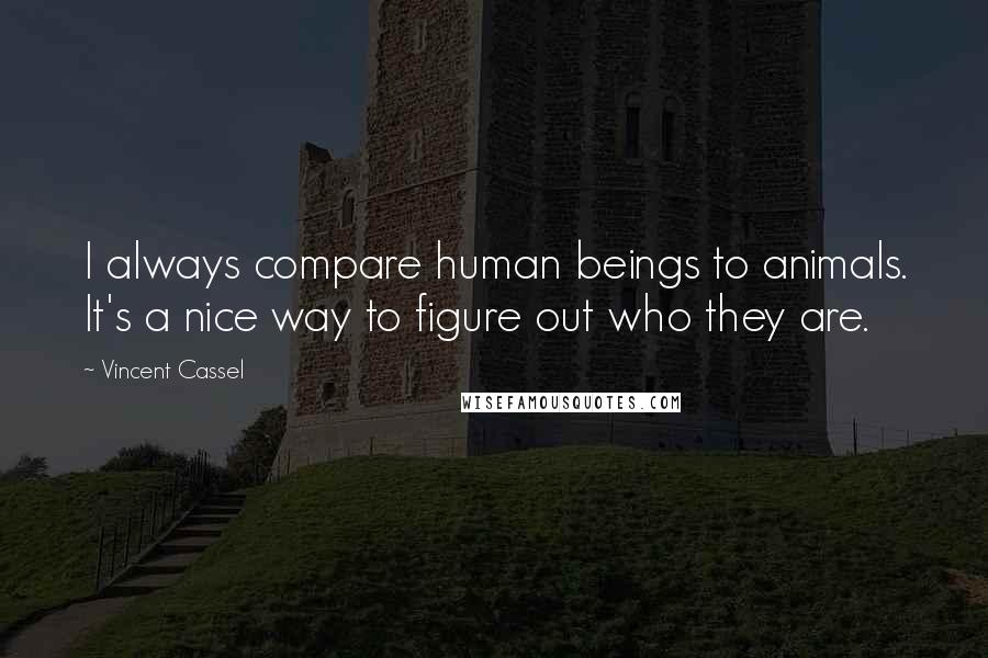 Vincent Cassel Quotes: I always compare human beings to animals. It's a nice way to figure out who they are.