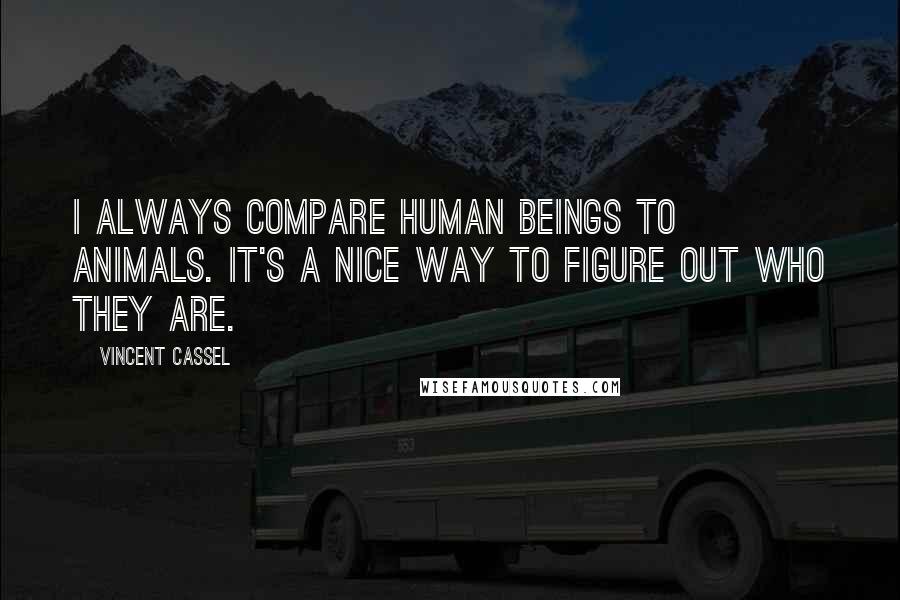 Vincent Cassel Quotes: I always compare human beings to animals. It's a nice way to figure out who they are.