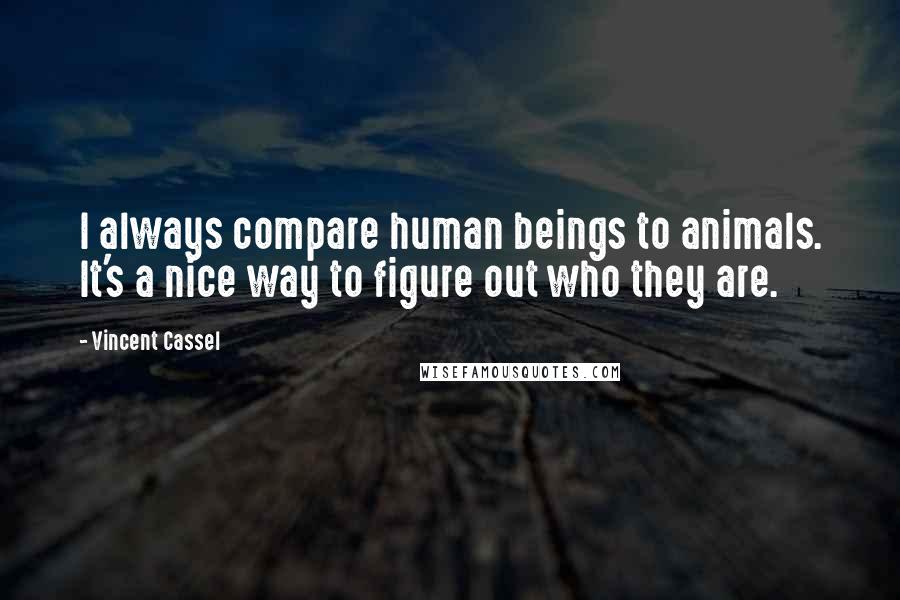Vincent Cassel Quotes: I always compare human beings to animals. It's a nice way to figure out who they are.