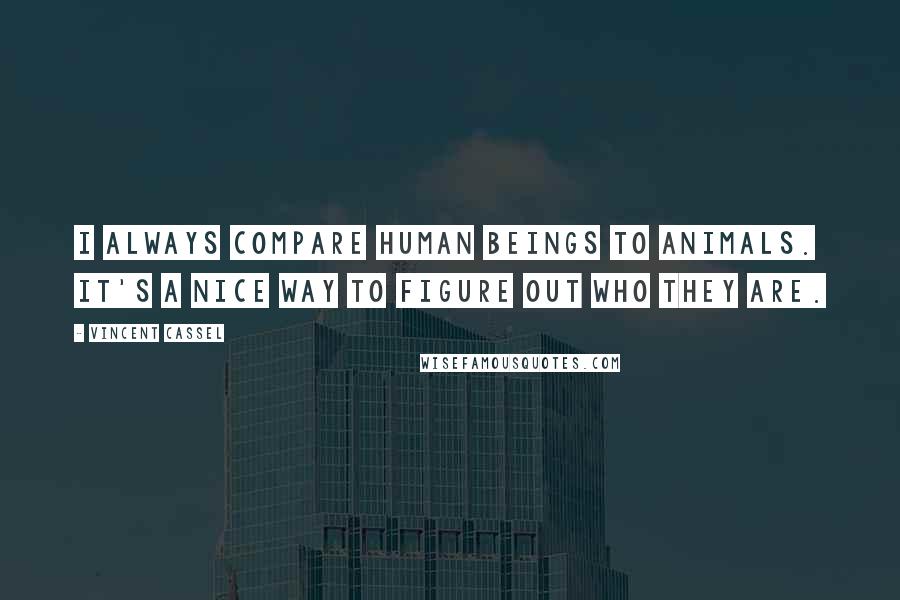 Vincent Cassel Quotes: I always compare human beings to animals. It's a nice way to figure out who they are.