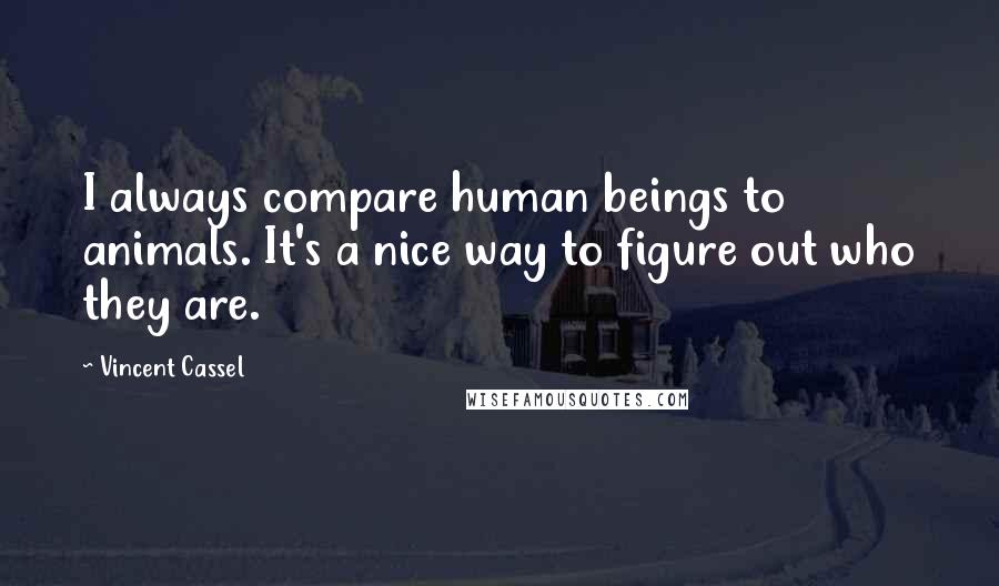 Vincent Cassel Quotes: I always compare human beings to animals. It's a nice way to figure out who they are.