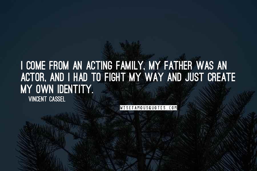 Vincent Cassel Quotes: I come from an acting family, my father was an actor, and I had to fight my way and just create my own identity.