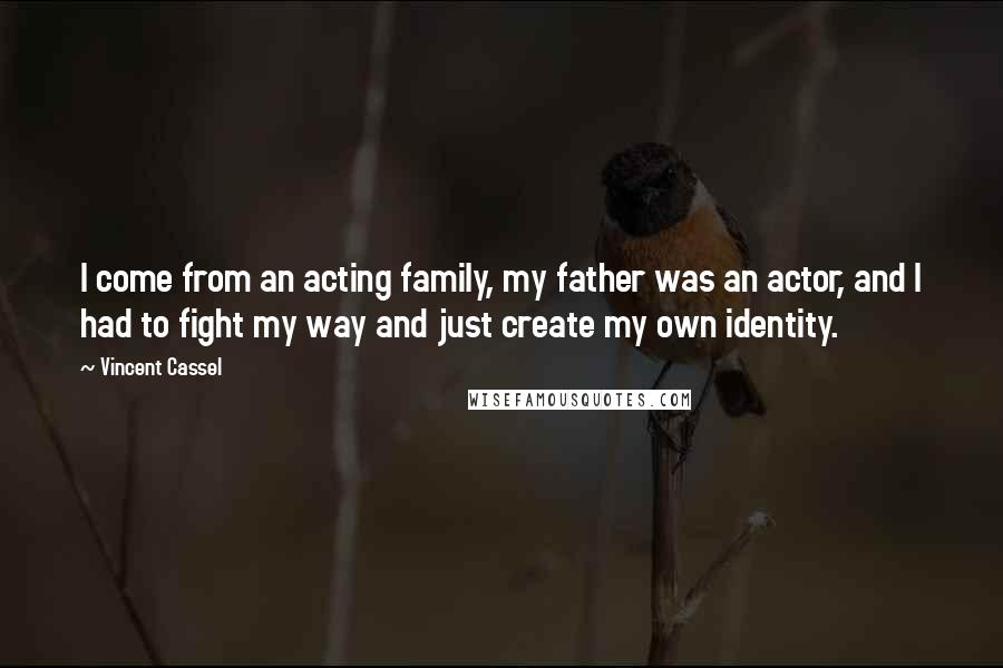 Vincent Cassel Quotes: I come from an acting family, my father was an actor, and I had to fight my way and just create my own identity.