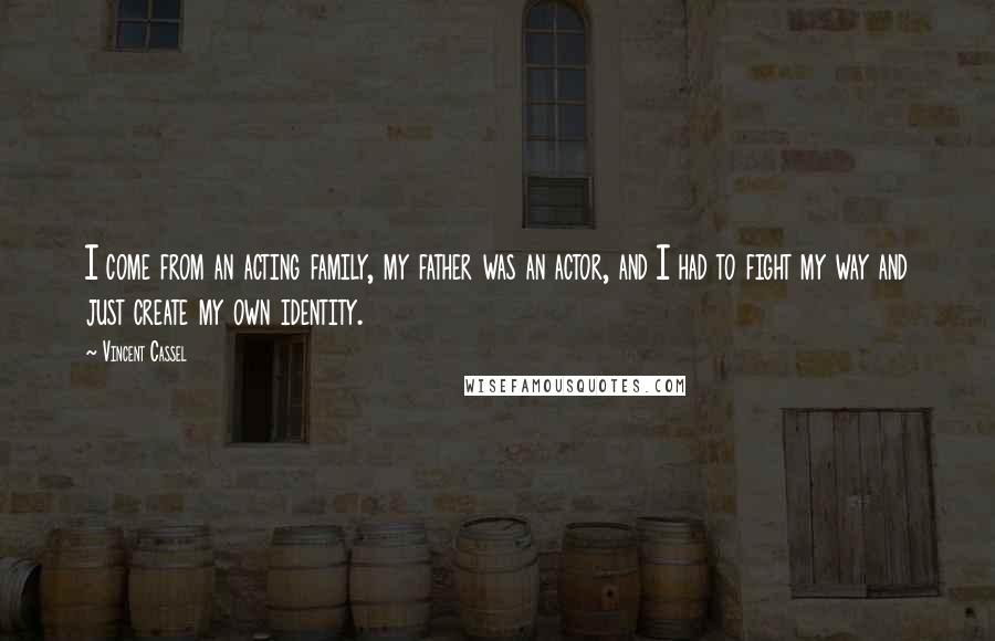 Vincent Cassel Quotes: I come from an acting family, my father was an actor, and I had to fight my way and just create my own identity.