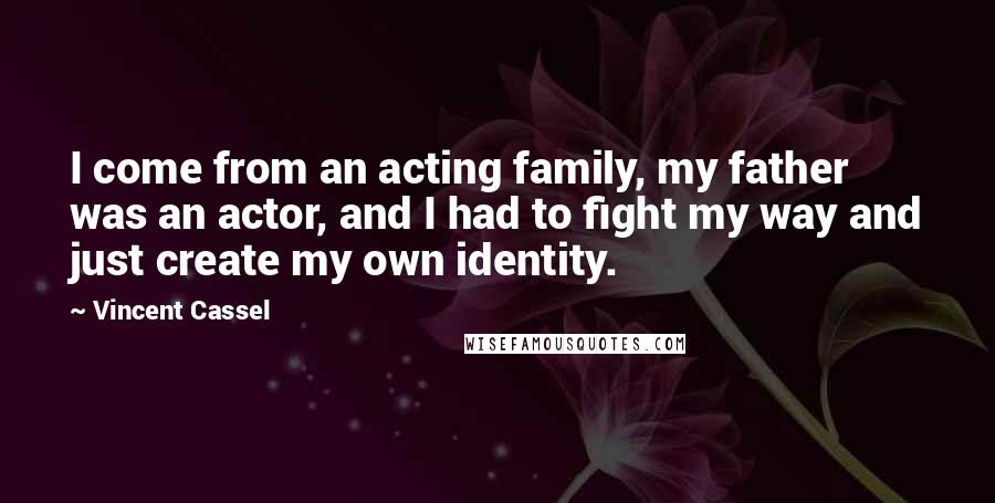 Vincent Cassel Quotes: I come from an acting family, my father was an actor, and I had to fight my way and just create my own identity.