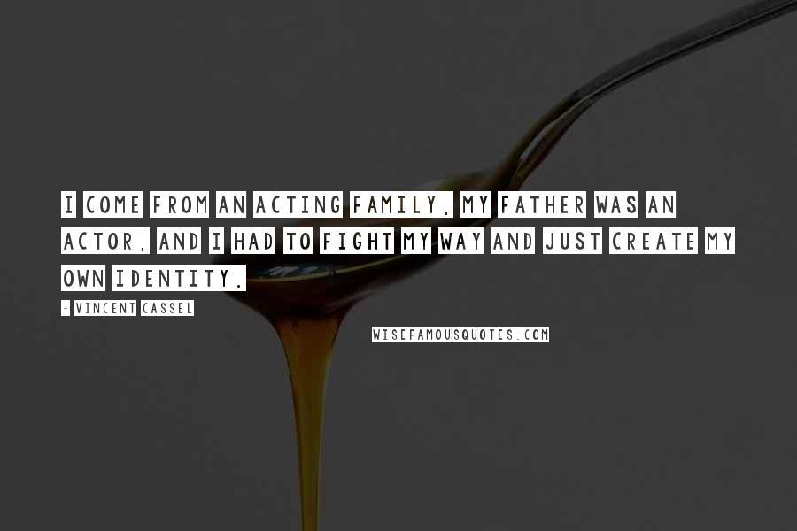 Vincent Cassel Quotes: I come from an acting family, my father was an actor, and I had to fight my way and just create my own identity.