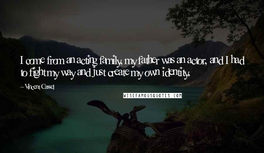 Vincent Cassel Quotes: I come from an acting family, my father was an actor, and I had to fight my way and just create my own identity.