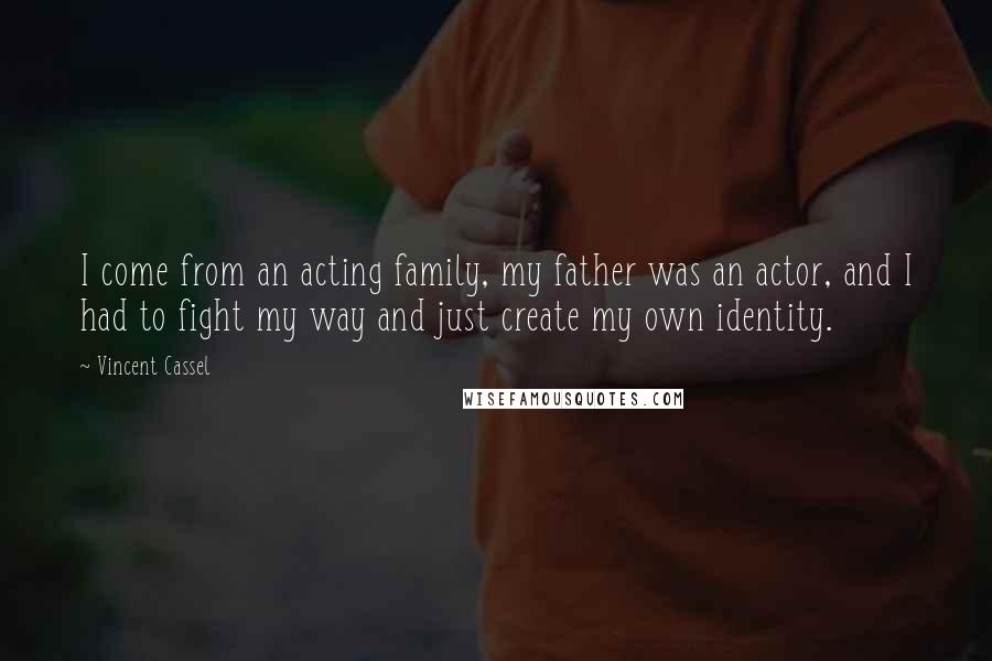 Vincent Cassel Quotes: I come from an acting family, my father was an actor, and I had to fight my way and just create my own identity.