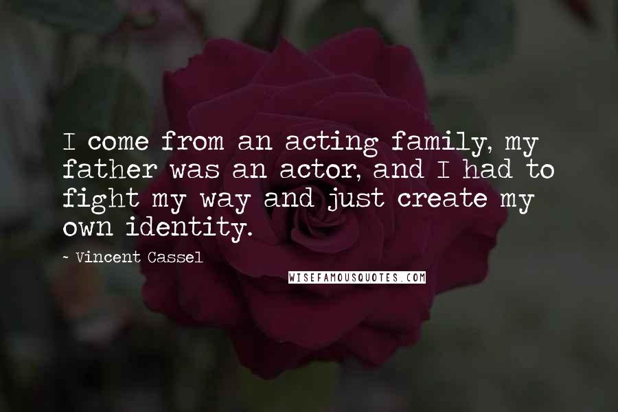 Vincent Cassel Quotes: I come from an acting family, my father was an actor, and I had to fight my way and just create my own identity.