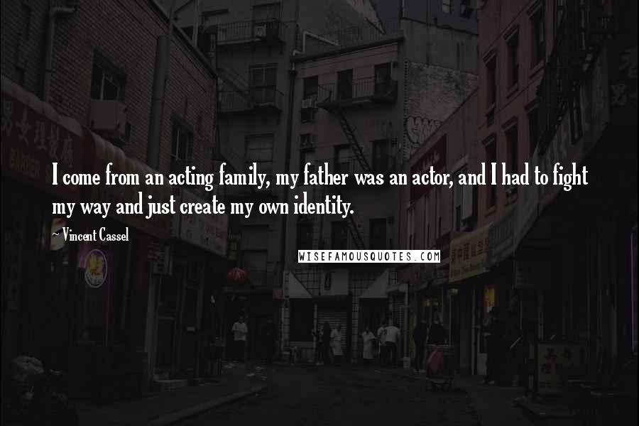 Vincent Cassel Quotes: I come from an acting family, my father was an actor, and I had to fight my way and just create my own identity.