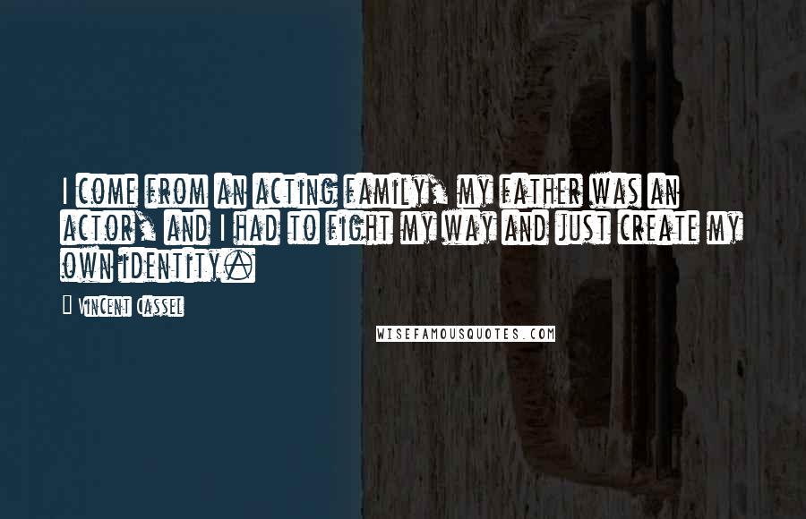 Vincent Cassel Quotes: I come from an acting family, my father was an actor, and I had to fight my way and just create my own identity.