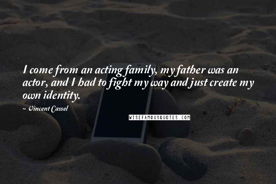 Vincent Cassel Quotes: I come from an acting family, my father was an actor, and I had to fight my way and just create my own identity.