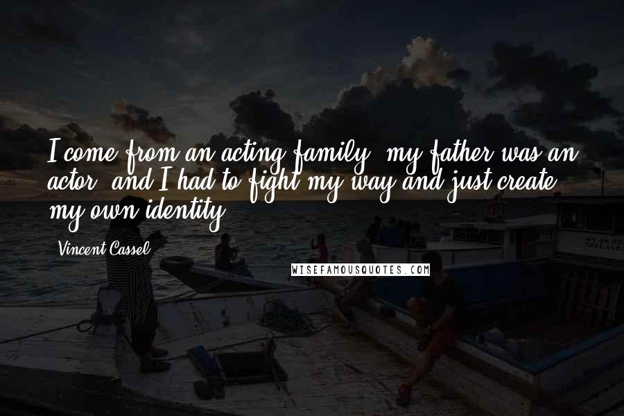 Vincent Cassel Quotes: I come from an acting family, my father was an actor, and I had to fight my way and just create my own identity.