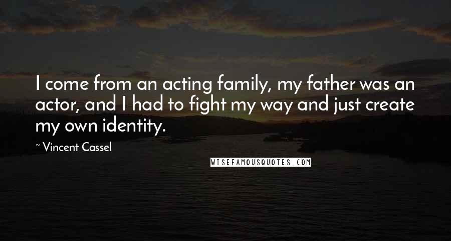 Vincent Cassel Quotes: I come from an acting family, my father was an actor, and I had to fight my way and just create my own identity.