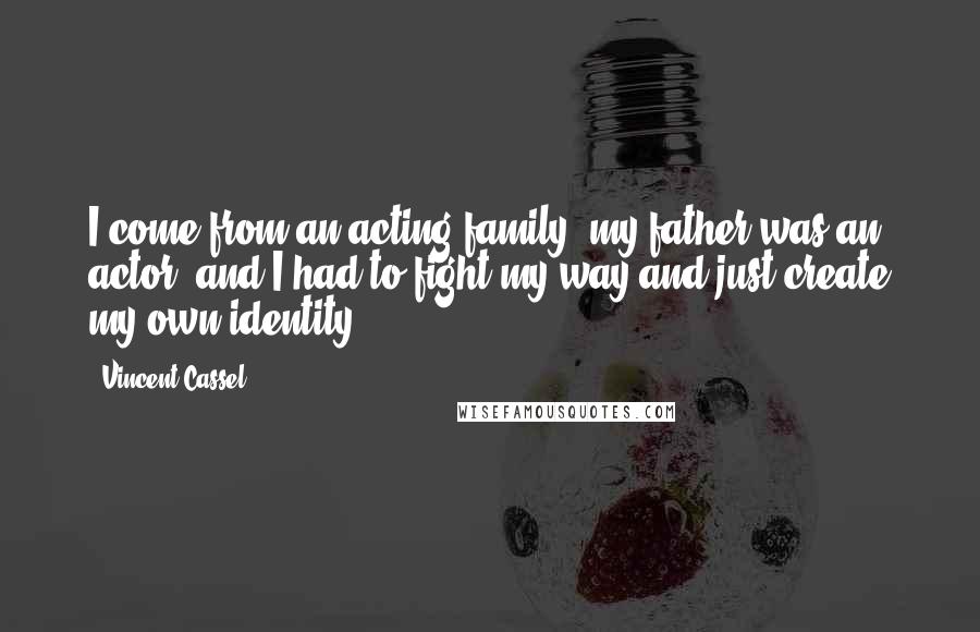 Vincent Cassel Quotes: I come from an acting family, my father was an actor, and I had to fight my way and just create my own identity.