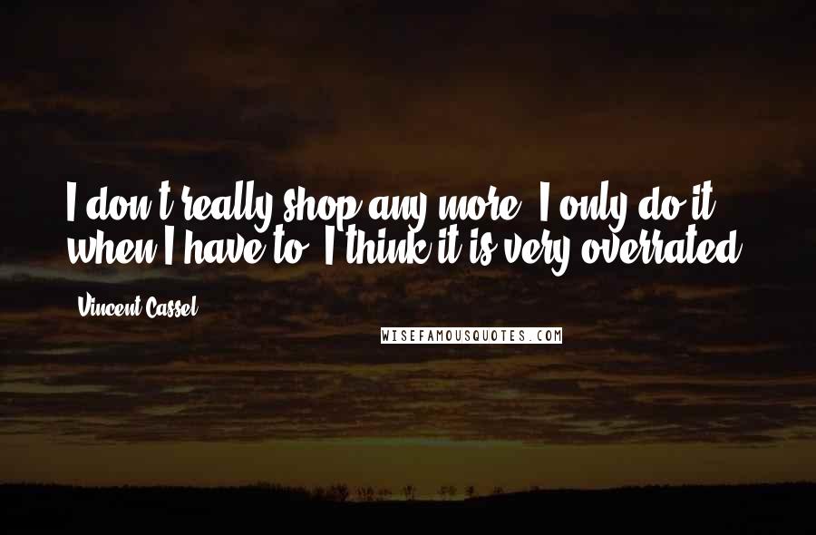 Vincent Cassel Quotes: I don't really shop any more. I only do it when I have to. I think it is very overrated.