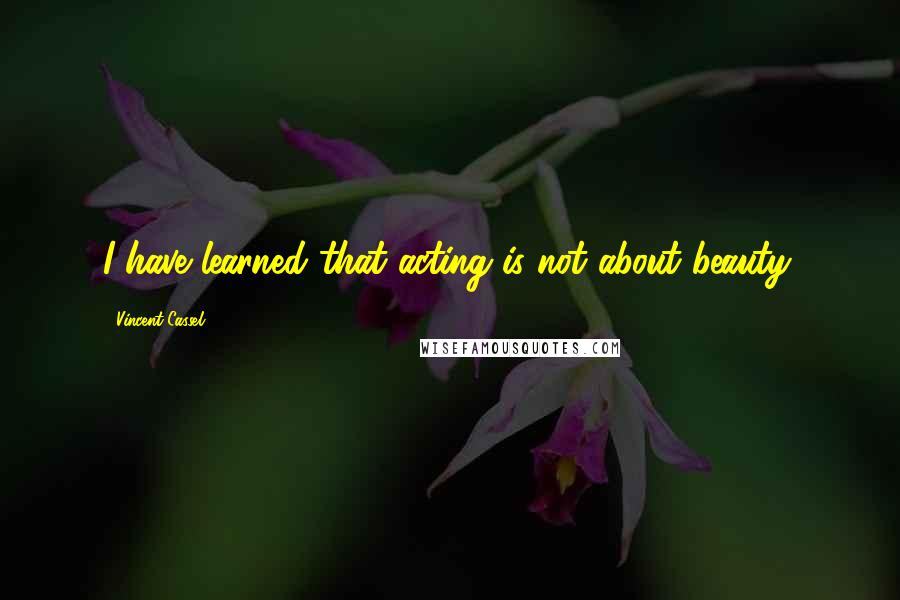 Vincent Cassel Quotes: I have learned that acting is not about beauty.