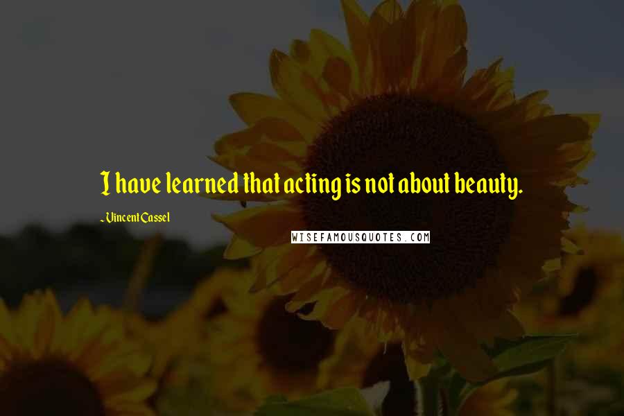 Vincent Cassel Quotes: I have learned that acting is not about beauty.