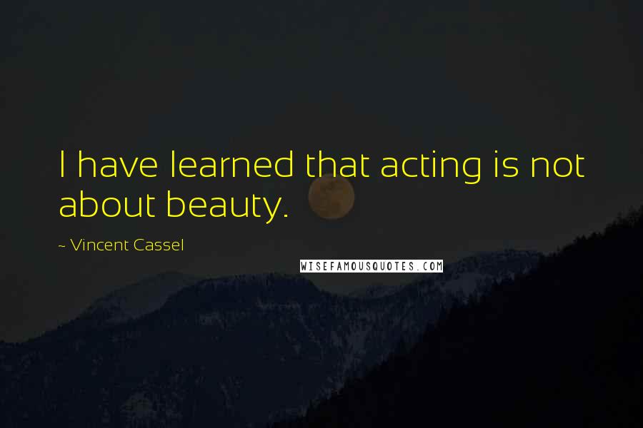 Vincent Cassel Quotes: I have learned that acting is not about beauty.