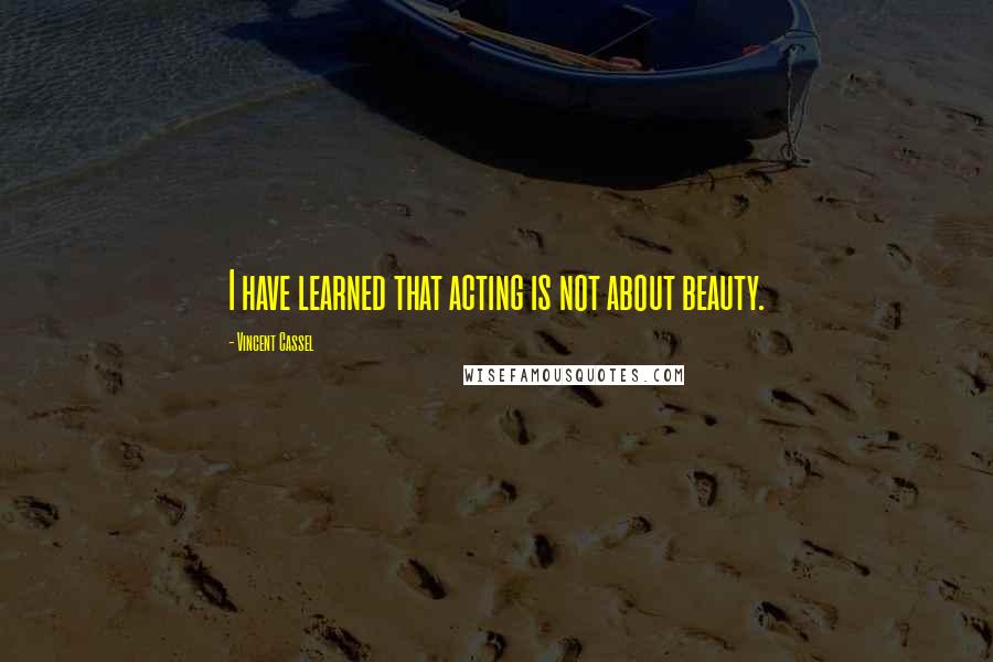 Vincent Cassel Quotes: I have learned that acting is not about beauty.