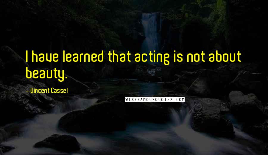 Vincent Cassel Quotes: I have learned that acting is not about beauty.