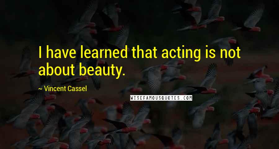 Vincent Cassel Quotes: I have learned that acting is not about beauty.