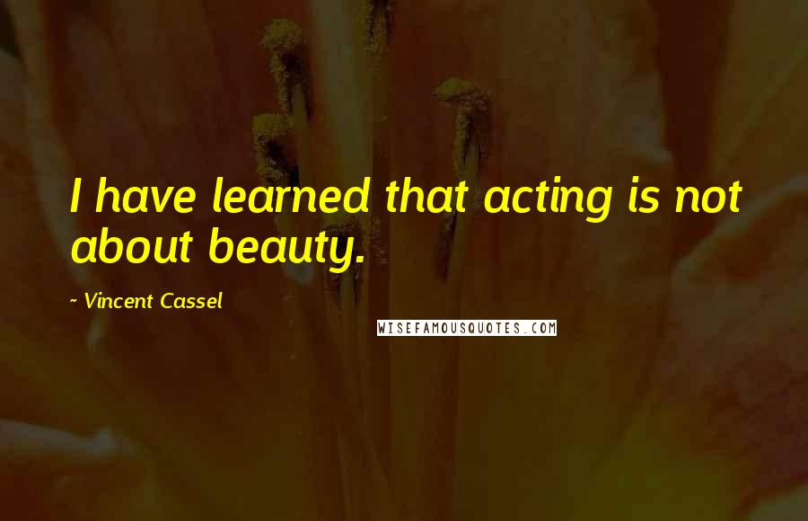 Vincent Cassel Quotes: I have learned that acting is not about beauty.