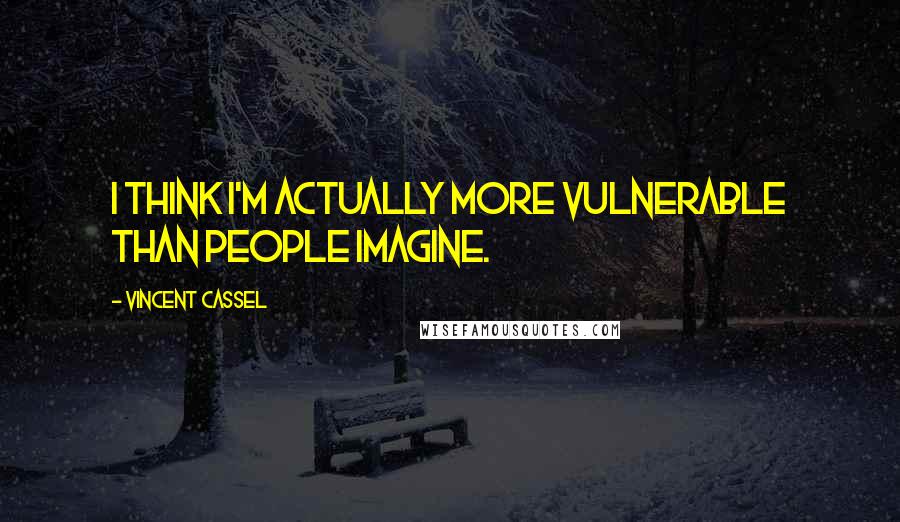 Vincent Cassel Quotes: I think I'm actually more vulnerable than people imagine.