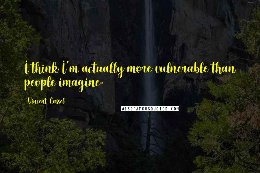 Vincent Cassel Quotes: I think I'm actually more vulnerable than people imagine.