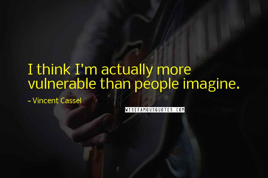 Vincent Cassel Quotes: I think I'm actually more vulnerable than people imagine.