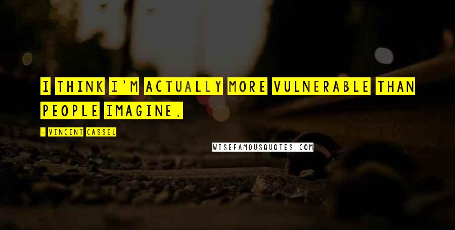 Vincent Cassel Quotes: I think I'm actually more vulnerable than people imagine.