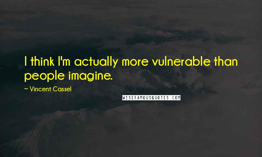 Vincent Cassel Quotes: I think I'm actually more vulnerable than people imagine.