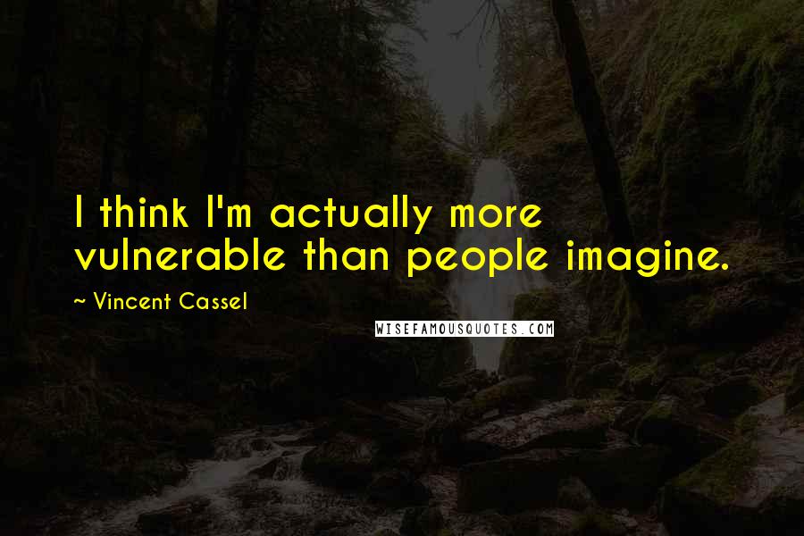 Vincent Cassel Quotes: I think I'm actually more vulnerable than people imagine.