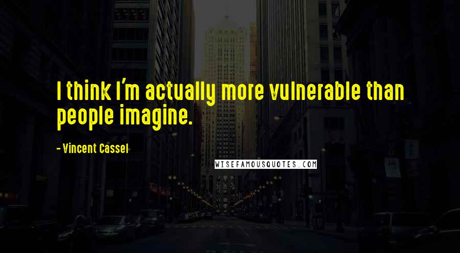 Vincent Cassel Quotes: I think I'm actually more vulnerable than people imagine.